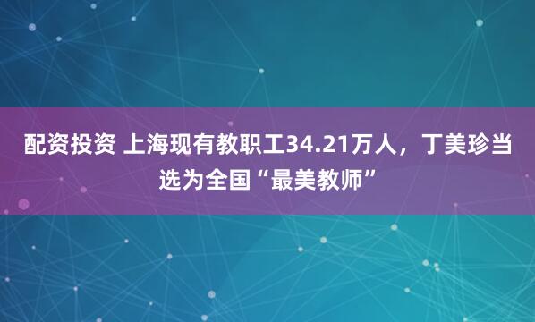 配资投资 上海现有教职工34.21万人，丁美珍当选为全国“最美教师”