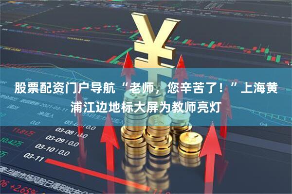 股票配资门户导航 “老师，您辛苦了！”上海黄浦江边地标大屏为教师亮灯