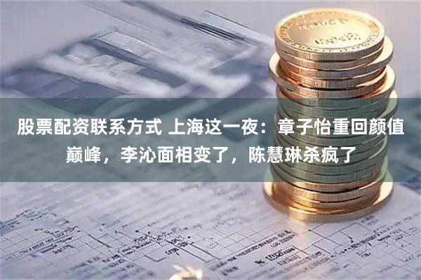 股票配资联系方式 上海这一夜：章子怡重回颜值巅峰，李沁面相变了，陈慧琳杀疯了