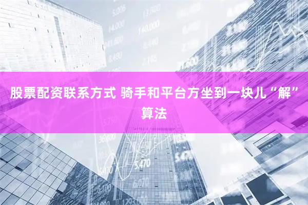 股票配资联系方式 骑手和平台方坐到一块儿“解”算法