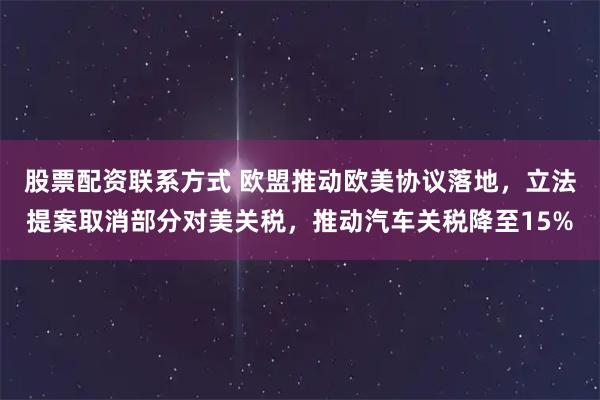 股票配资联系方式 欧盟推动欧美协议落地，立法提案取消部分对美关税，推动汽车关税降至15%