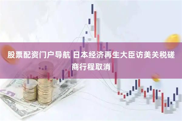 股票配资门户导航 日本经济再生大臣访美关税磋商行程取消