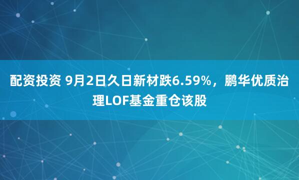 配资投资 9月2日久日新材跌6.59%，鹏华优质治理LOF基金重仓该股