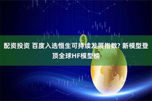 配资投资 百度入选恒生可持续发展指数? 新模型登顶全球HF模型榜