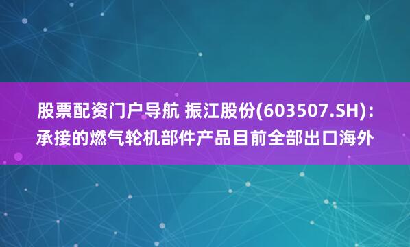 股票配资门户导航 振江股份(603507.SH)：承接的燃气轮机部件产品目前全部出口海外