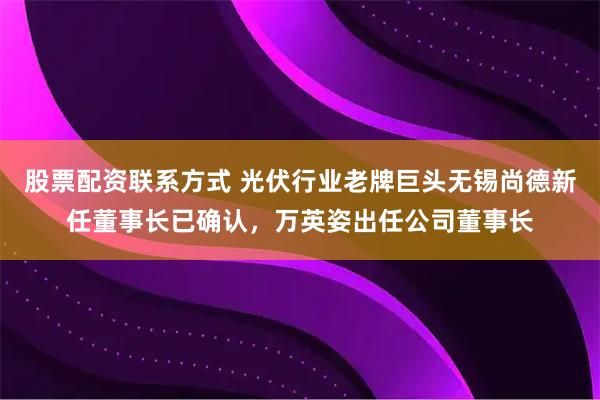 股票配资联系方式 光伏行业老牌巨头无锡尚德新任董事长已确认，万英姿出任公司董事长