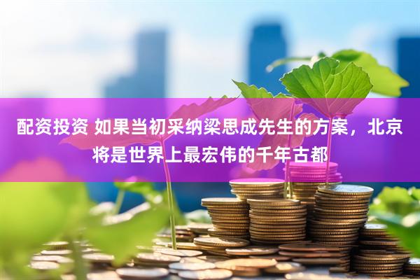 配资投资 如果当初采纳梁思成先生的方案，北京将是世界上最宏伟的千年古都