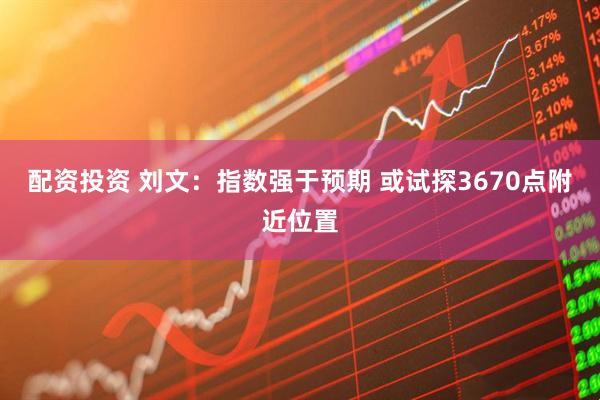 配资投资 刘文：指数强于预期 或试探3670点附近位置