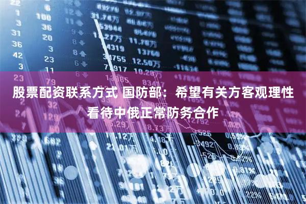 股票配资联系方式 国防部：希望有关方客观理性看待中俄正常防务合作