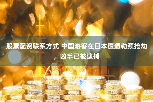 股票配资联系方式 中国游客在日本遭遇勒颈抢劫，凶手已被逮捕