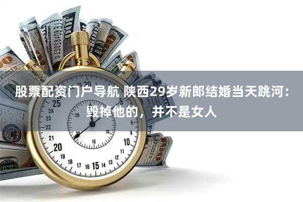 股票配资门户导航 陕西29岁新郎结婚当天跳河：毁掉他的，并不是女人