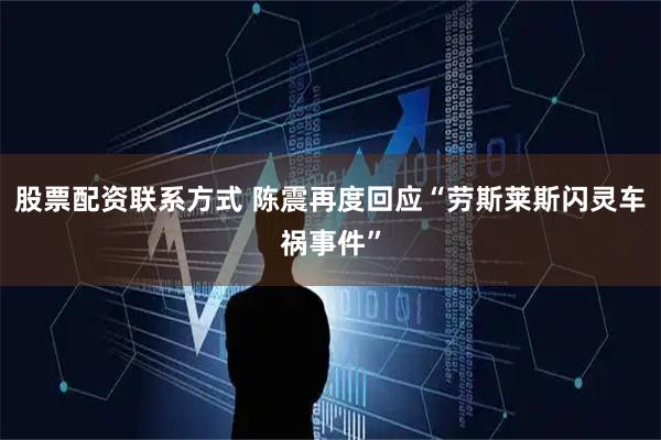 股票配资联系方式 陈震再度回应“劳斯莱斯闪灵车祸事件”