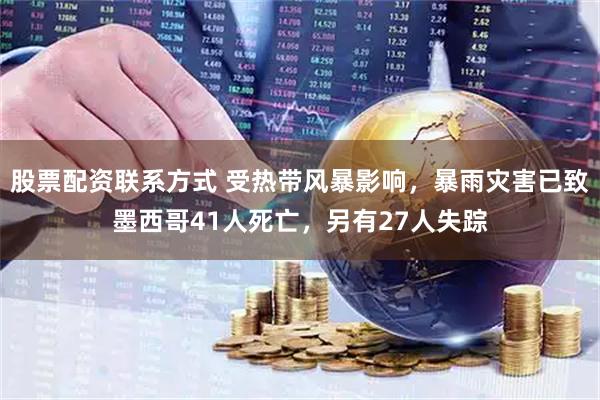 股票配资联系方式 受热带风暴影响，暴雨灾害已致墨西哥41人死亡，另有27人失踪