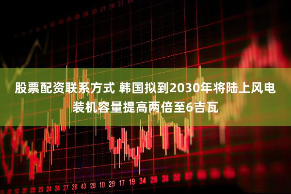 股票配资联系方式 韩国拟到2030年将陆上风电装机容量提高两倍至6吉瓦