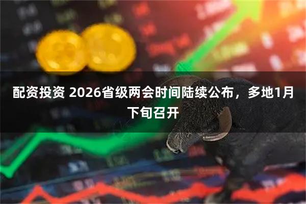 配资投资 2026省级两会时间陆续公布，多地1月下旬召开