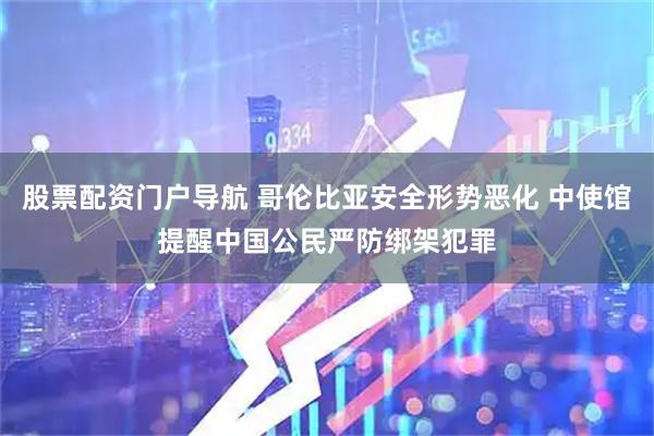 股票配资门户导航 哥伦比亚安全形势恶化 中使馆提醒中国公民严防绑架犯罪