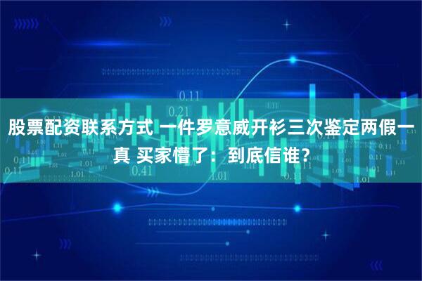 股票配资联系方式 一件罗意威开衫三次鉴定两假一真 买家懵了：到底信谁？