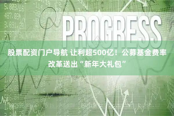 股票配资门户导航 让利超500亿！公募基金费率改革送出“新年大礼包”