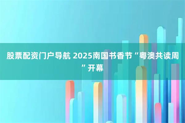 股票配资门户导航 2025南国书香节“粤澳共读周”开幕