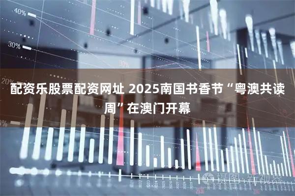 配资乐股票配资网址 2025南国书香节“粤澳共读周”在澳门开幕