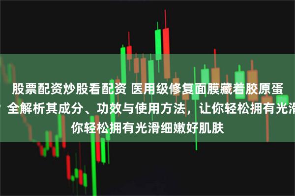 股票配资炒股看配资 医用级修复面膜藏着胶原蛋白焕肤秘籍？全解析其成分、功效与使用方法，让你轻松拥有光滑细嫩好肌肤