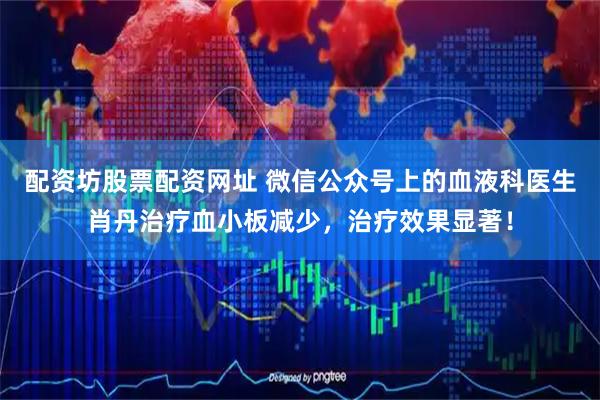 配资坊股票配资网址 微信公众号上的血液科医生肖丹治疗血小板减少，治疗效果显著！