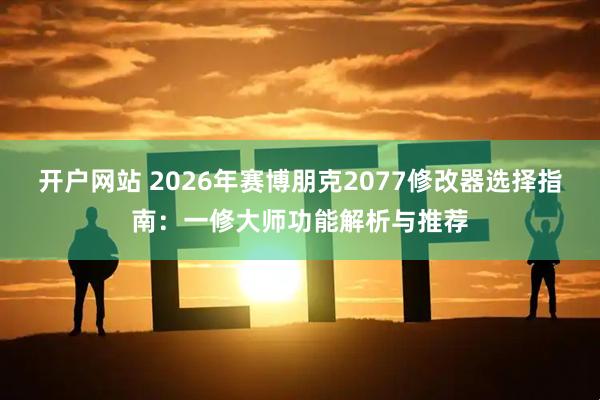 开户网站 2026年赛博朋克2077修改器选择指南：一修大师功能解析与推荐