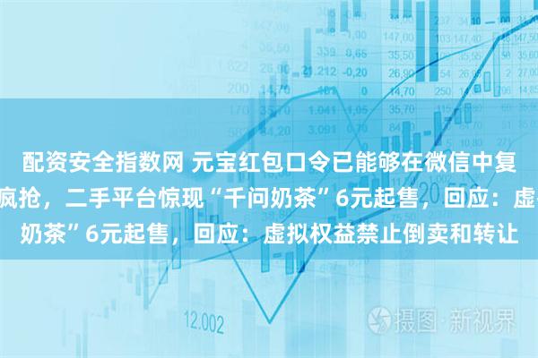 配资安全指数网 元宝红包口令已能够在微信中复制！千问1分钱奶茶遭疯抢，二手平台惊现“千问奶茶”6元起售，回应：虚拟权益禁止倒卖和转让