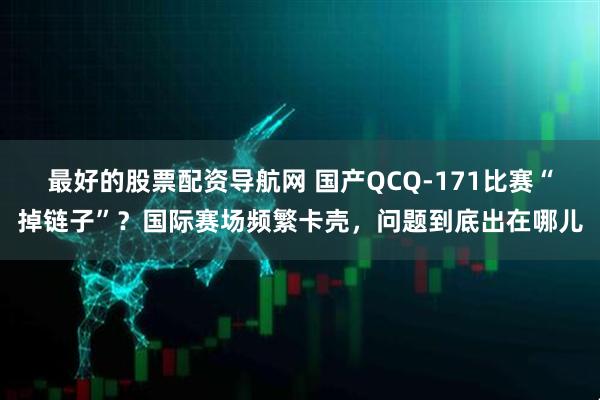 最好的股票配资导航网 国产QCQ-171比赛“掉链子”？国际赛场频繁卡壳，问题到底出在哪儿