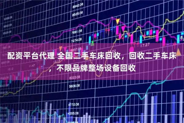 配资平台代理 全国二手车床回收，回收二手车床，不限品牌整场设备回收