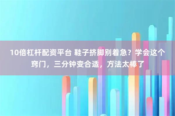 10倍杠杆配资平台 鞋子挤脚别着急？学会这个窍门，三分钟变合适，方法太棒了