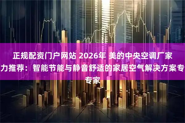 正规配资门户网站 2026年 美的中央空调厂家实力推荐:智能节能与静音舒适的家居空气解决方案专家