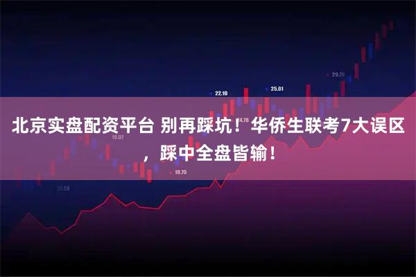 北京实盘配资平台 别再踩坑!华侨生联考7大误区,踩中全盘皆输!