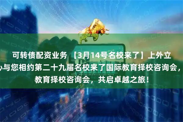 可转债配资业务 【3月14号名校来了】上外立泰剑桥国际中心与您相约第二十九届名校来了国际教育择校咨询会,共启卓越之旅!
