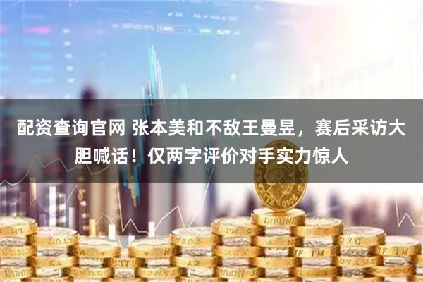 配资查询官网 张本美和不敌王曼昱,赛后采访大胆喊话!仅两字评价对手实力惊人