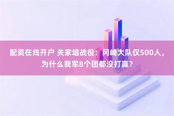 配资在线开户 关家垴战役：冈崎大队仅500人，为什么我军8个团都没打赢？