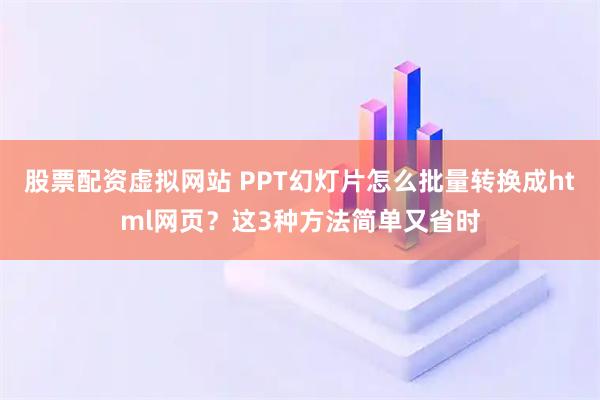 股票配资虚拟网站 PPT幻灯片怎么批量转换成html网页？这3种方法简单又省时