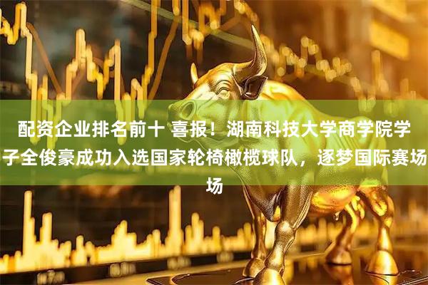 配资企业排名前十 喜报!湖南科技大学商学院学子全俊豪成功入选国家轮椅橄榄球队,逐梦国际赛场