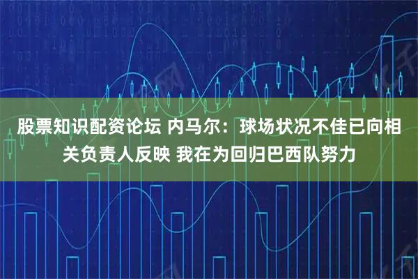 股票知识配资论坛 内马尔:球场状况不佳已向相关负责人反映 我在为回归巴西队努力