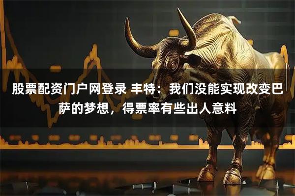 股票配资门户网登录 丰特:我们没能实现改变巴萨的梦想,得票率有些出人意料