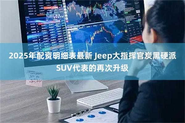 2025年配资明细表最新 Jeep大指挥官炭黑硬派SUV代表的再次升级