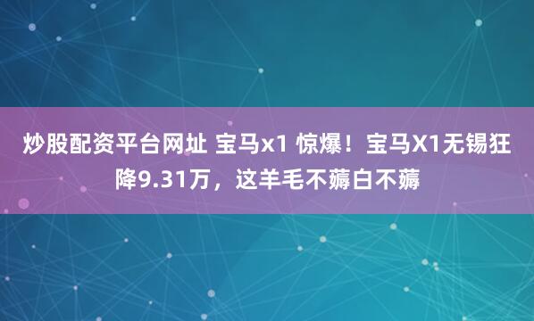 炒股配资平台网址 宝马x1 惊爆！宝马X1无锡狂降9.31万，这羊毛不薅白不薅