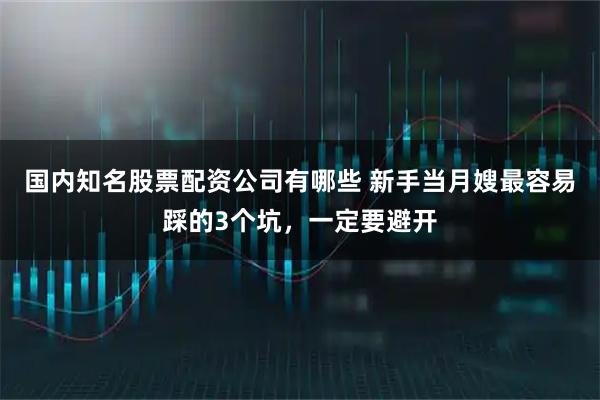 国内知名股票配资公司有哪些 新手当月嫂最容易踩的3个坑，一定要避开