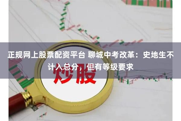 正规网上股票配资平台 聊城中考改革:史地生不计入总分,但有等级要求