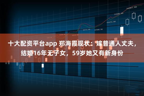 十大配资平台app 郑海霞现状：嫁普通人丈夫，结婚16年无子女，59岁她又有新身份