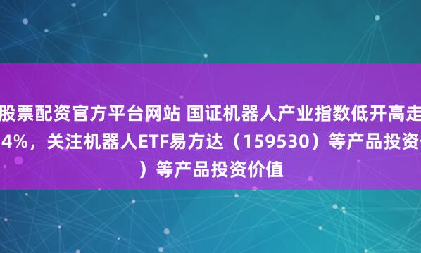 股票配资官方平台网站 国证机器人产业指数低开高走涨1.4%，关注机器人ETF易方达（159530）等产品投资价值