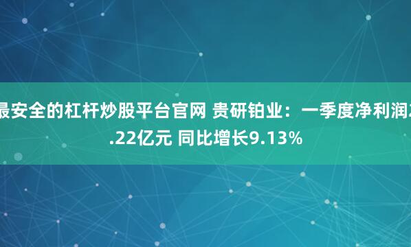 最安全的杠杆炒股平台官网 贵研铂业：一季度净利润2.22亿元 同比增长9.13%