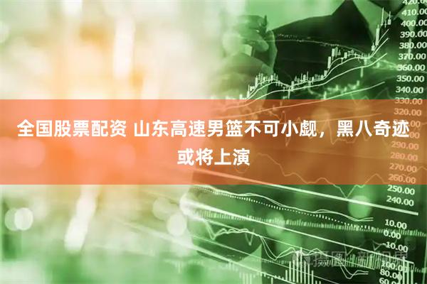 全国股票配资 山东高速男篮不可小觑，黑八奇迹或将上演