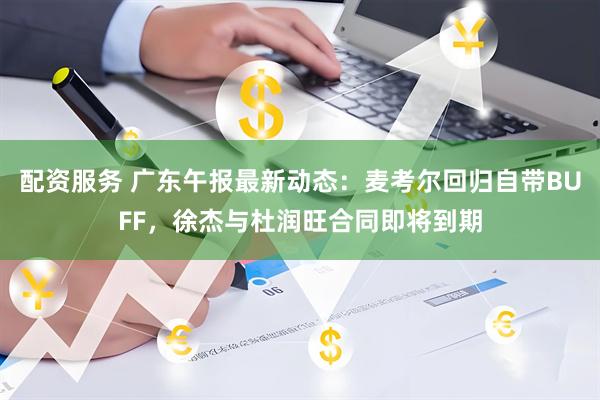 配资服务 广东午报最新动态：麦考尔回归自带BUFF，徐杰与杜润旺合同即将到期