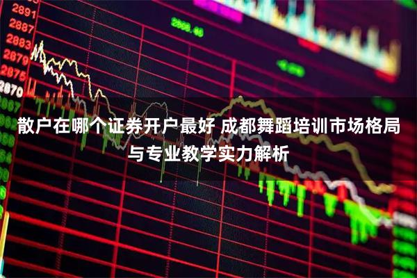 散户在哪个证券开户最好 成都舞蹈培训市场格局与专业教学实力解析